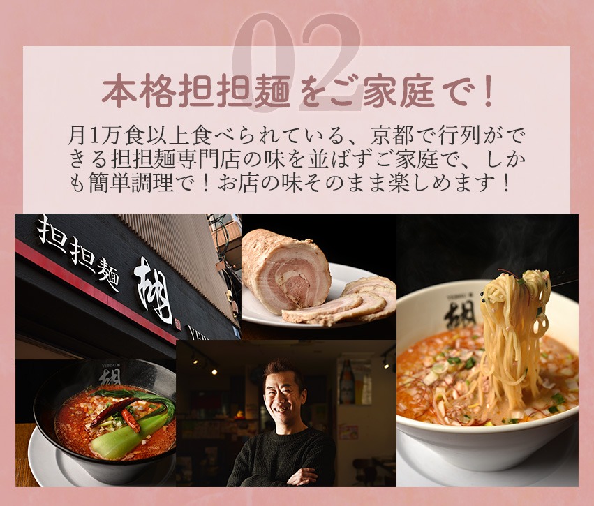 02：本格担々麺をご家庭で！月1万食以上食べられている、京都で行列ができる担々麺専門店の味を並ばずご家庭で、しかも簡単調理で！お店の味そのまま楽しめます！